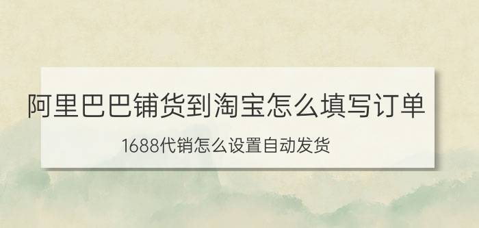 阿里巴巴铺货到淘宝怎么填写订单 1688代销怎么设置自动发货？